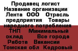 Продавец-логист › Название организации ­ Лента, ООО › Отрасль предприятия ­ Товары народного потребления (ТНП) › Минимальный оклад ­ 1 - Все города Работа » Вакансии   . Томская обл.,Кедровый г.